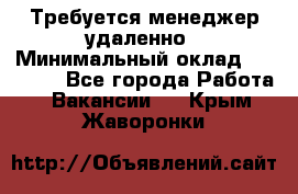 Требуется менеджер удаленно › Минимальный оклад ­ 15 000 - Все города Работа » Вакансии   . Крым,Жаворонки